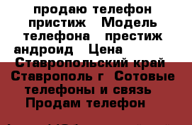 продаю телефон пристиж › Модель телефона ­ престиж андроид › Цена ­ 1 600 - Ставропольский край, Ставрополь г. Сотовые телефоны и связь » Продам телефон   